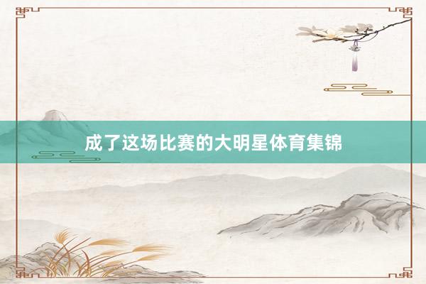 成了这场比赛的大明星体育集锦