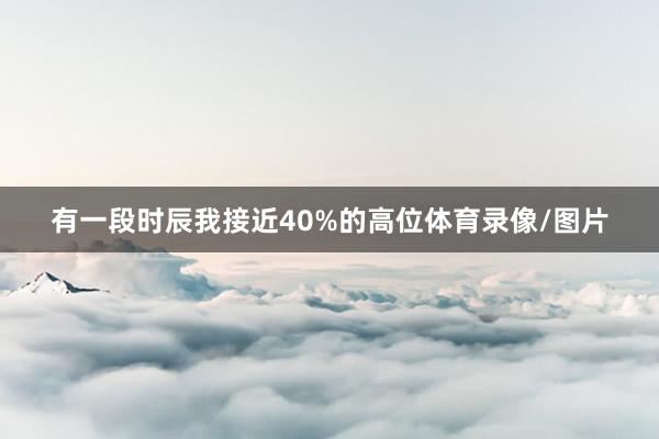 有一段时辰我接近40%的高位体育录像/图片