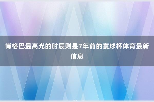 博格巴最高光的时辰则是7年前的寰球杯体育最新信息