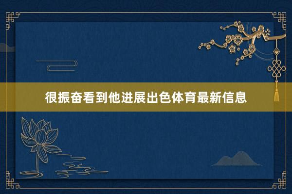 很振奋看到他进展出色体育最新信息