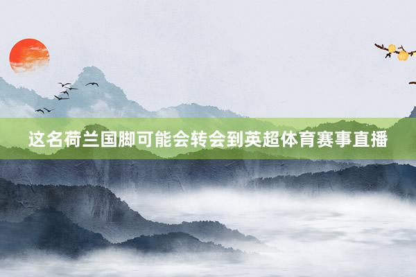 这名荷兰国脚可能会转会到英超体育赛事直播