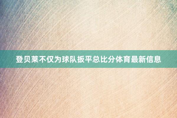 登贝莱不仅为球队扳平总比分体育最新信息