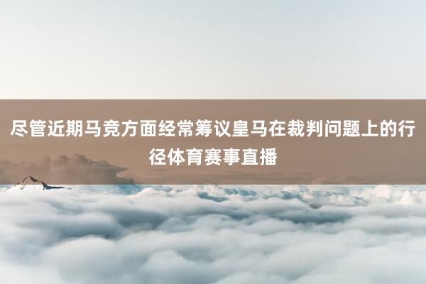 尽管近期马竞方面经常筹议皇马在裁判问题上的行径体育赛事直播