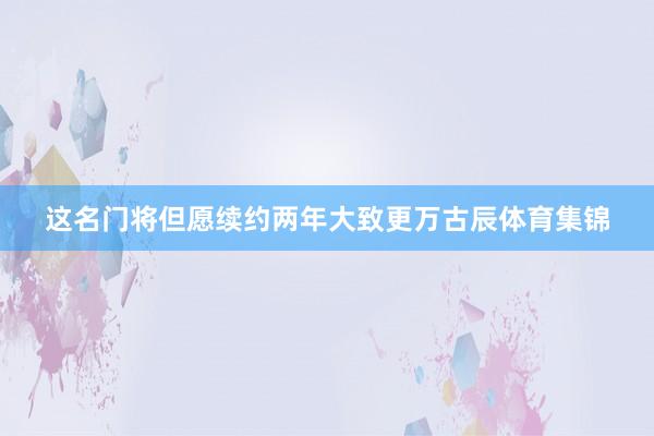 这名门将但愿续约两年大致更万古辰体育集锦