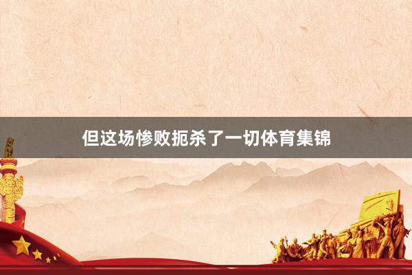但这场惨败扼杀了一切体育集锦