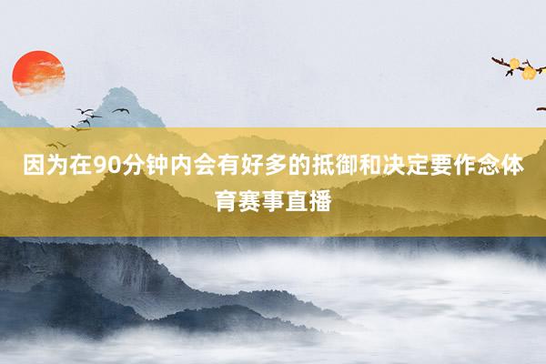 因为在90分钟内会有好多的抵御和决定要作念体育赛事直播