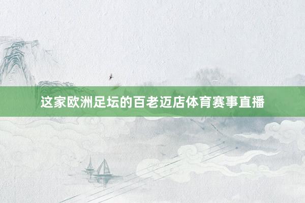 这家欧洲足坛的百老迈店体育赛事直播