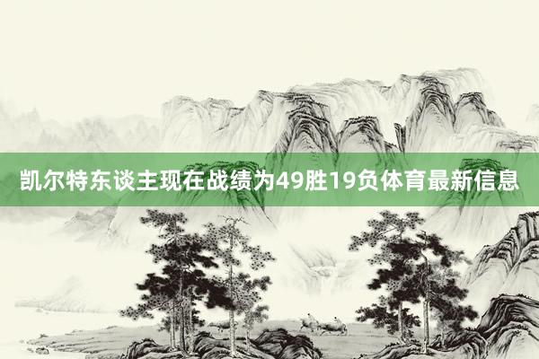 凯尔特东谈主现在战绩为49胜19负体育最新信息