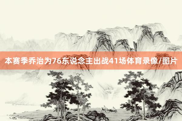 本赛季乔治为76东说念主出战41场体育录像/图片