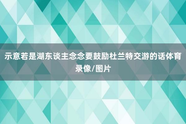 示意若是湖东谈主念念要鼓励杜兰特交游的话体育录像/图片