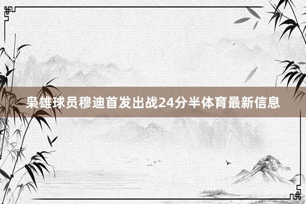 枭雄球员穆迪首发出战24分半体育最新信息