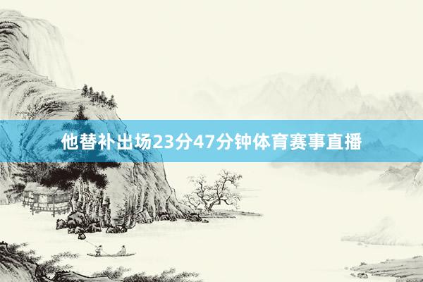 他替补出场23分47分钟体育赛事直播