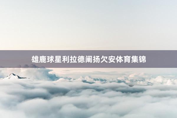 雄鹿球星利拉德阐扬欠安体育集锦
