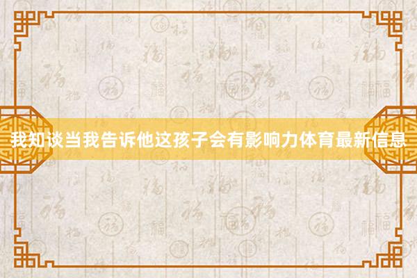 我知谈当我告诉他这孩子会有影响力体育最新信息