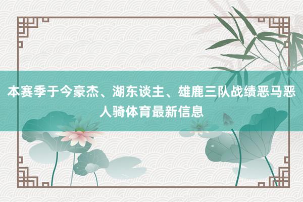 本赛季于今豪杰、湖东谈主、雄鹿三队战绩恶马恶人骑体育最新信息