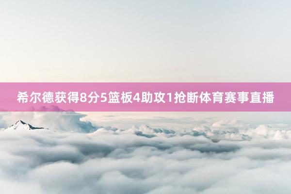 希尔德获得8分5篮板4助攻1抢断体育赛事直播