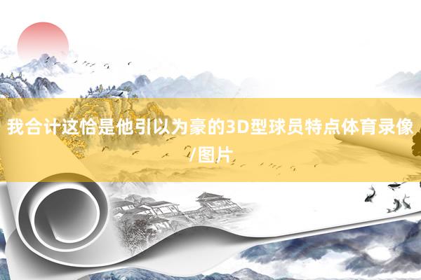 我合计这恰是他引以为豪的3D型球员特点体育录像/图片
