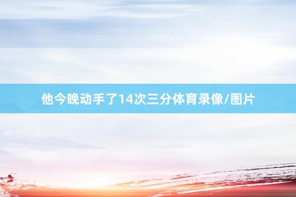 他今晚动手了14次三分体育录像/图片