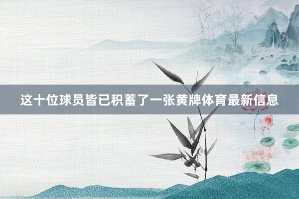 这十位球员皆已积蓄了一张黄牌体育最新信息