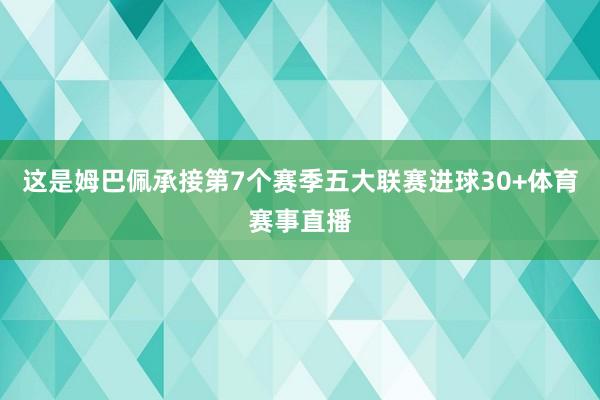 这是姆巴佩承接第7个赛季五大联赛进球30+体育赛事直播
