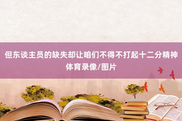 但东谈主员的缺失却让咱们不得不打起十二分精神体育录像/图片
