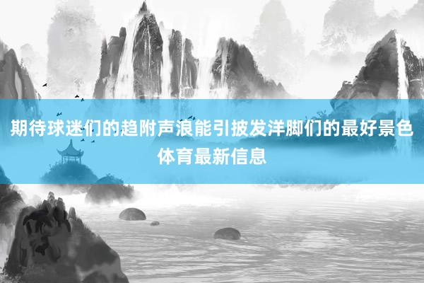 期待球迷们的趋附声浪能引披发洋脚们的最好景色体育最新信息