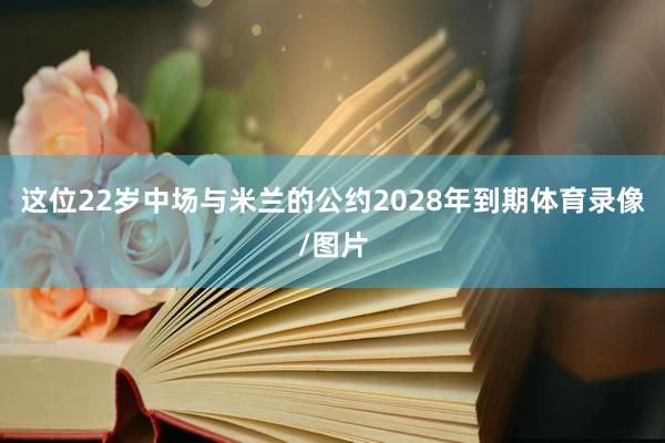 这位22岁中场与米兰的公约2028年到期体育录像/图片