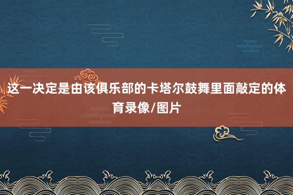 这一决定是由该俱乐部的卡塔尔鼓舞里面敲定的体育录像/图片