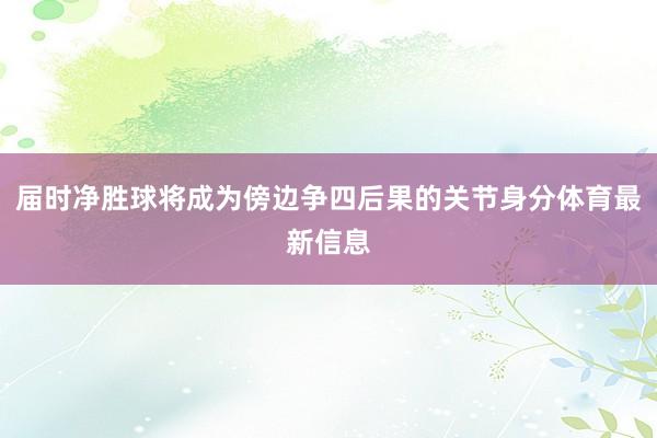 届时净胜球将成为傍边争四后果的关节身分体育最新信息