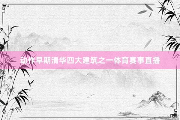 动作早期清华四大建筑之一体育赛事直播