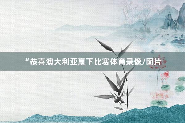 “恭喜澳大利亚赢下比赛体育录像/图片