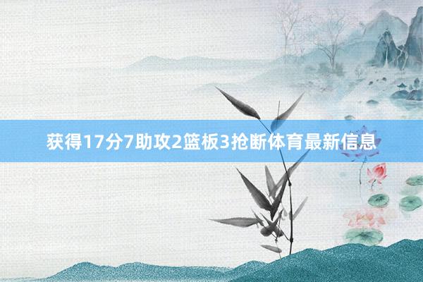 获得17分7助攻2篮板3抢断体育最新信息