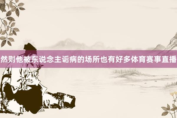 然则他被东说念主诟病的场所也有好多体育赛事直播