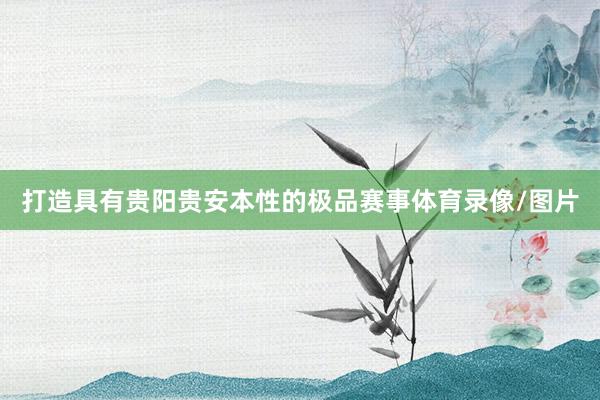 打造具有贵阳贵安本性的极品赛事体育录像/图片