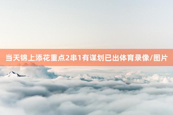 当天锦上添花重点2串1有谋划已出体育录像/图片