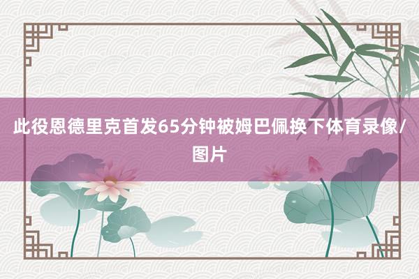 此役恩德里克首发65分钟被姆巴佩换下体育录像/图片