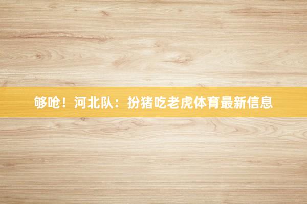 够呛！河北队：扮猪吃老虎体育最新信息