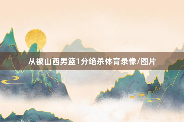 从被山西男篮1分绝杀体育录像/图片