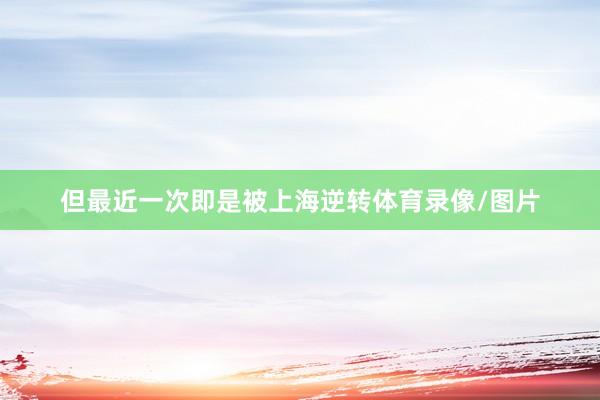 但最近一次即是被上海逆转体育录像/图片