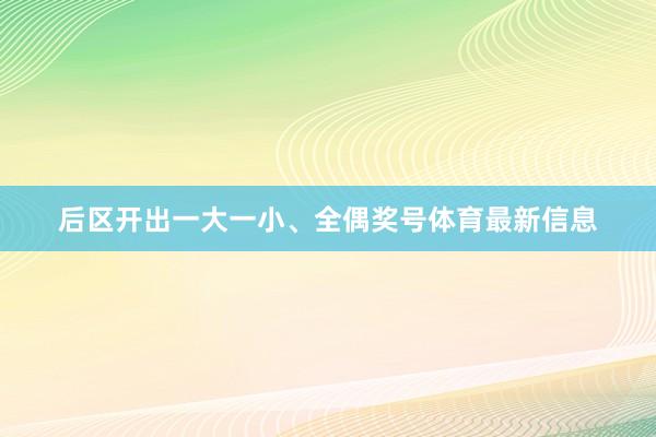 后区开出一大一小、全偶奖号体育最新信息