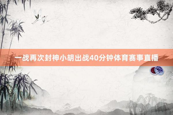 一战再次封神小胡出战40分钟体育赛事直播