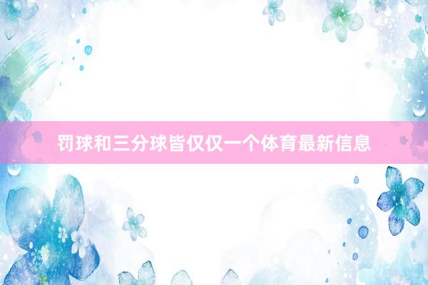罚球和三分球皆仅仅一个体育最新信息
