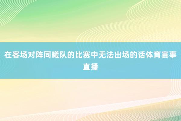 在客场对阵同曦队的比赛中无法出场的话体育赛事直播