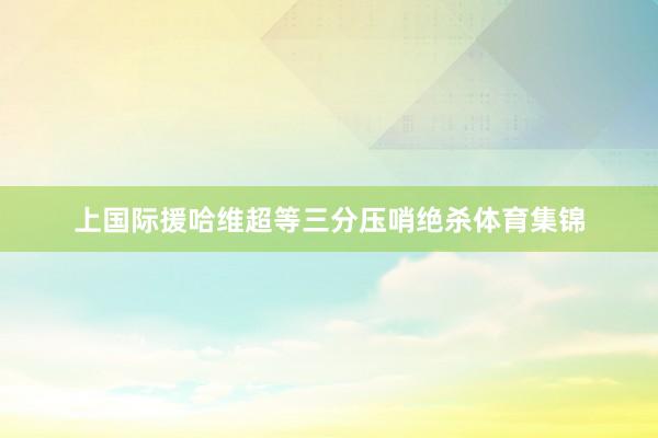 上国际援哈维超等三分压哨绝杀体育集锦