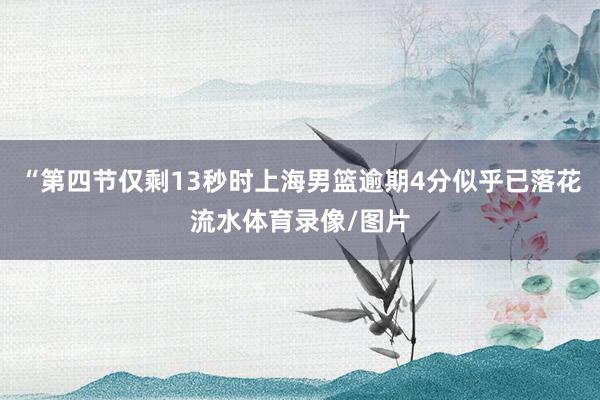 “第四节仅剩13秒时上海男篮逾期4分似乎已落花流水体育录像/图片
