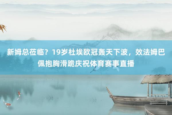 新姆总莅临？19岁杜埃欧冠轰天下波，效法姆巴佩抱胸滑跪庆祝体育赛事直播