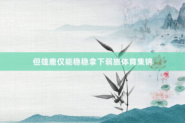 但雄鹿仅能稳稳拿下弱旅体育集锦