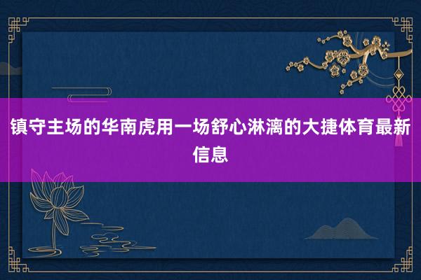 镇守主场的华南虎用一场舒心淋漓的大捷体育最新信息