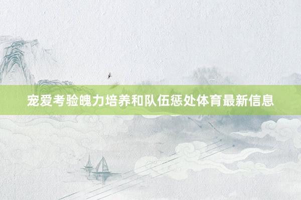 宠爱考验魄力培养和队伍惩处体育最新信息