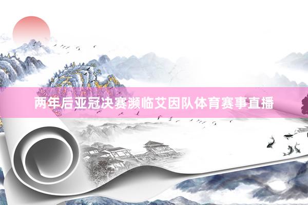 两年后亚冠决赛濒临艾因队体育赛事直播